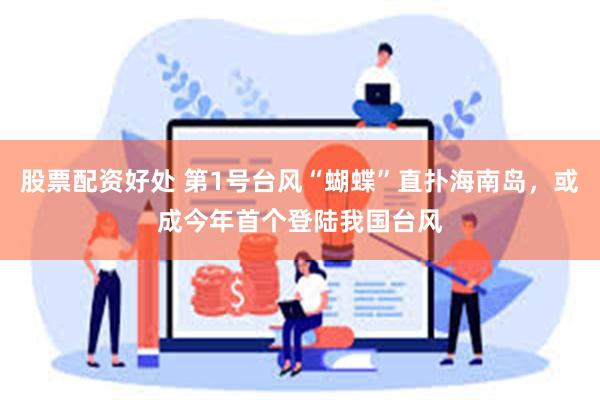 股票配资好处 第1号台风“蝴蝶”直扑海南岛，或成今年首个登陆我国台风
