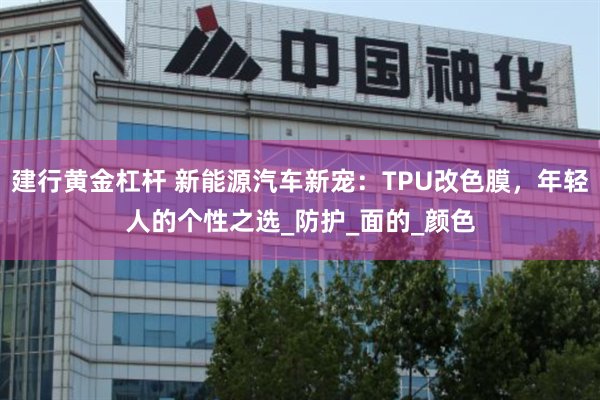 建行黄金杠杆 新能源汽车新宠：TPU改色膜，年轻人的个性之选_防护_面的_颜色