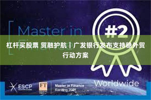 杠杆买股票 贸融护航｜广发银行发布支持稳外贸行动方案