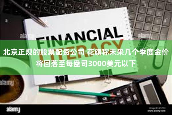 北京正规的股票配资公司 花旗称未来几个季度金价将回落至每盎司3000美元以下