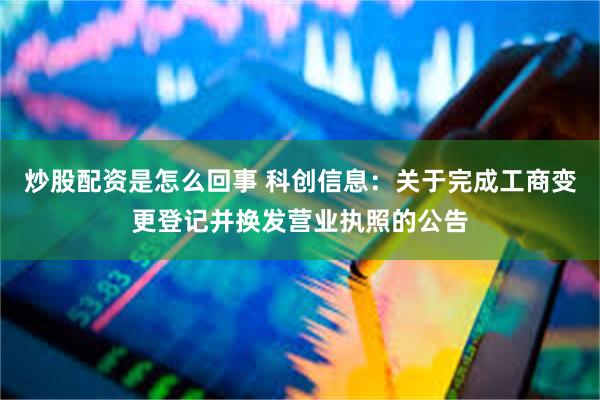 炒股配资是怎么回事 科创信息：关于完成工商变更登记并换发营业执照的公告
