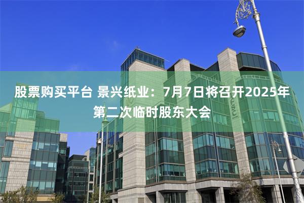 股票购买平台 景兴纸业：7月7日将召开2025年第二次临时股东大会