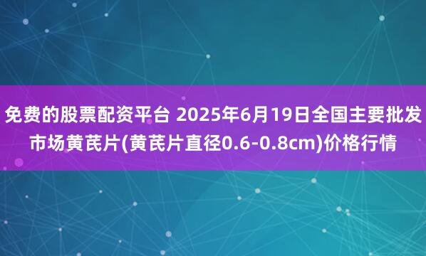 免费的股票配资平台 2025年6月19日全国主要批发市场黄芪片(黄芪片直径0.6-0.8cm)价格行情