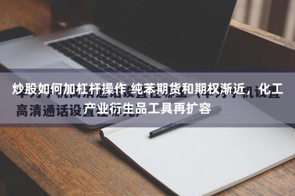 炒股如何加杠杆操作 纯苯期货和期权渐近，化工产业衍生品工具再扩容