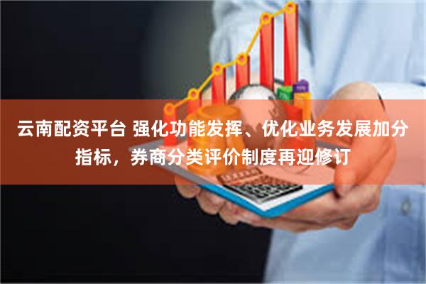 云南配资平台 强化功能发挥、优化业务发展加分指标，券商分类评价制度再迎修订