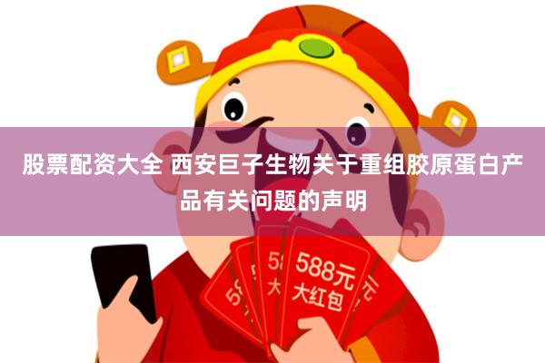 股票配资大全 西安巨子生物关于重组胶原蛋白产品有关问题的声明
