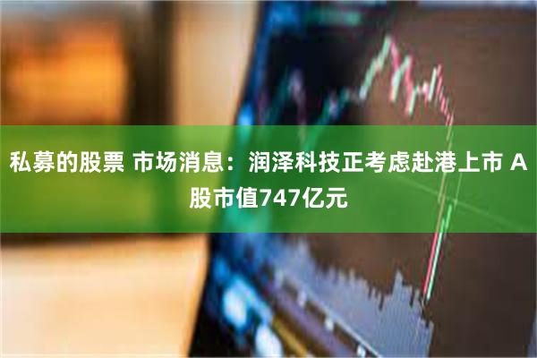 私募的股票 市场消息：润泽科技正考虑赴港上市 A股市值747亿元