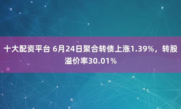 十大配资平台 6月24日聚合转债上涨1.39%，转股溢价率30.01%