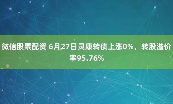 微信股票配资 6月27日灵康转债上涨0%，转股溢价率95.76%