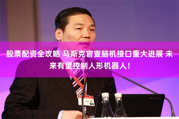 股票配资全攻略 马斯克官宣脑机接口重大进展 未来有望控制人形机器人！