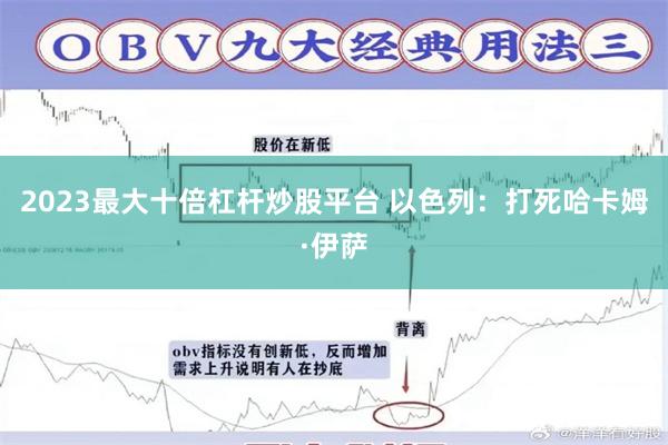 2023最大十倍杠杆炒股平台 以色列：打死哈卡姆·伊萨