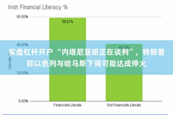 实盘杠杆开户 “内塔尼亚胡正在谈判”，特朗普称以色列与哈马斯下周可能达成停火