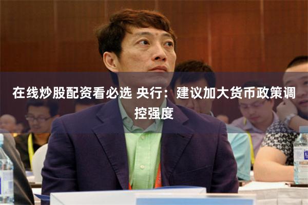在线炒股配资看必选 央行：建议加大货币政策调控强度