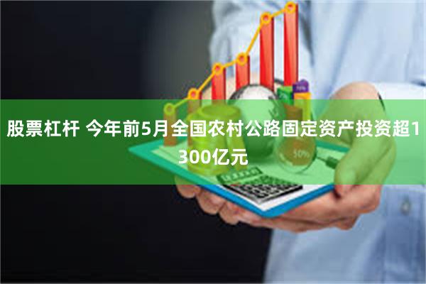 股票杠杆 今年前5月全国农村公路固定资产投资超1300亿元