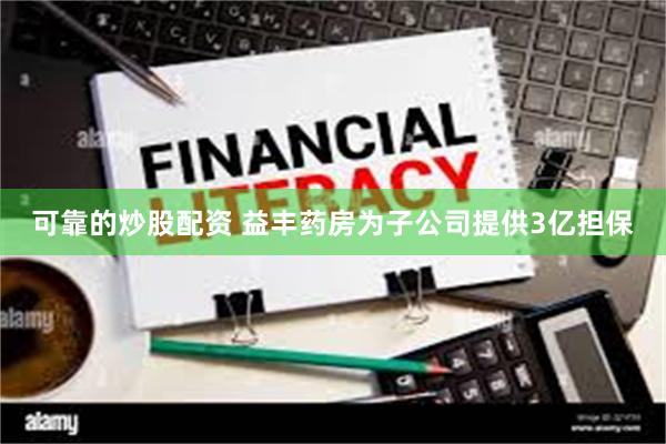 可靠的炒股配资 益丰药房为子公司提供3亿担保