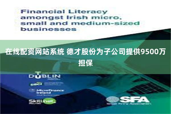 在线配资网站系统 德才股份为子公司提供9500万担保