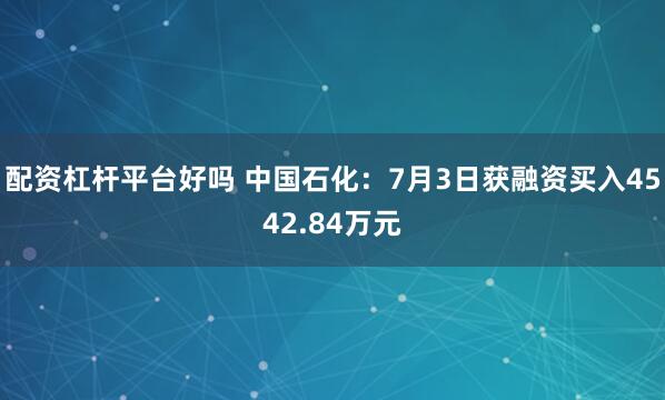 配资杠杆平台好吗 中国石化：7月3日获融资买入4542.84万元