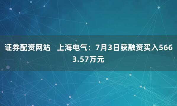 证券配资网站   上海电气：7月3日获融资买入5663.57万元