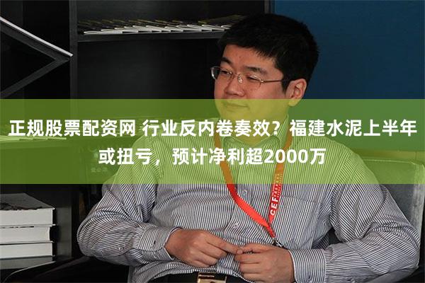 正规股票配资网 行业反内卷奏效？福建水泥上半年或扭亏，预计净利超2000万