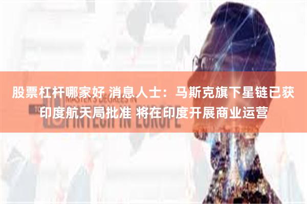 股票杠杆哪家好 消息人士：马斯克旗下星链已获印度航天局批准 将在印度开展商业运营