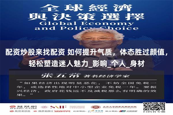 配资炒股来找配资 如何提升气质，体态胜过颜值，轻松塑造迷人魅力_影响_个人_身材