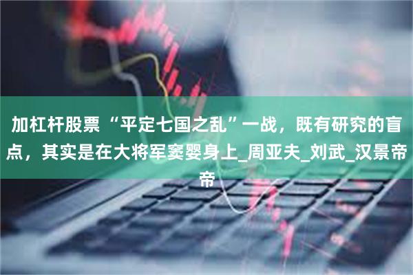 加杠杆股票 “平定七国之乱”一战，既有研究的盲点，其实是在大将军窦婴身上_周亚夫_刘武_汉景帝