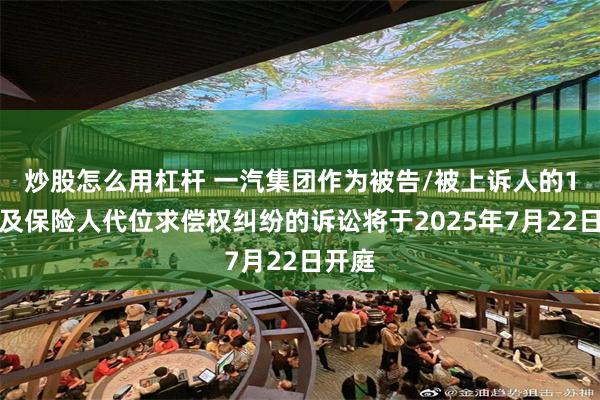 炒股怎么用杠杆 一汽集团作为被告/被上诉人的1起涉及保险人代位求偿权纠纷的诉讼将于2025年7月22日开庭