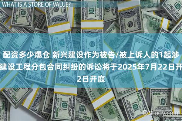 配资多少爆仓 新兴建设作为被告/被上诉人的1起涉及建设工程分包合同纠纷的诉讼将于2025年7月22日开庭