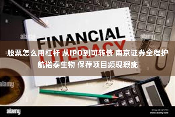 股票怎么用杠杆 从IPO到可转债 南京证券全程护航诺泰生物 保荐项目频现瑕疵