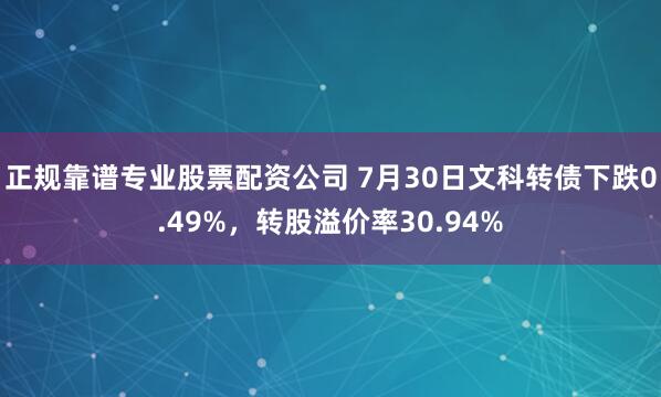 正规靠谱专业股票配资公司 7月30日文科转债下跌0.49%，转股溢价率30.94%
