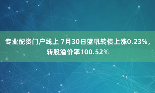 专业配资门户线上 7月30日蓝帆转债上涨0.23%，转股溢价率100.52%