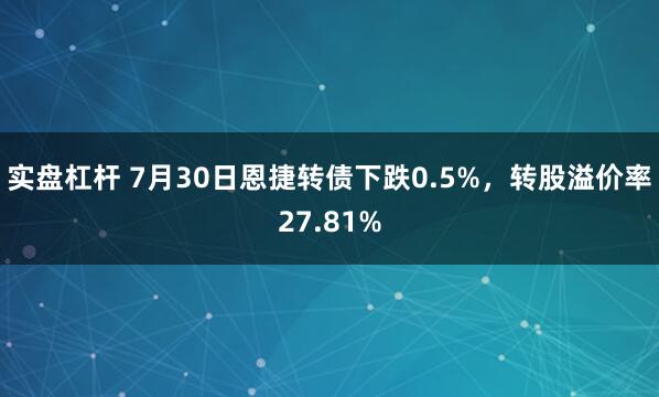 实盘杠杆 7月30日恩捷转债下跌0.5%，转股溢价率27.81%