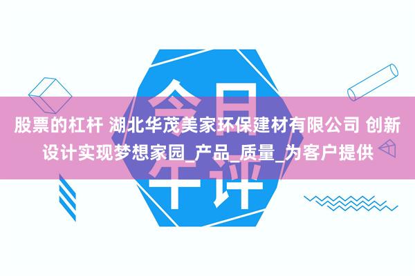 股票的杠杆 湖北华茂美家环保建材有限公司 创新设计实现梦想家园_产品_质量_为客户提供
