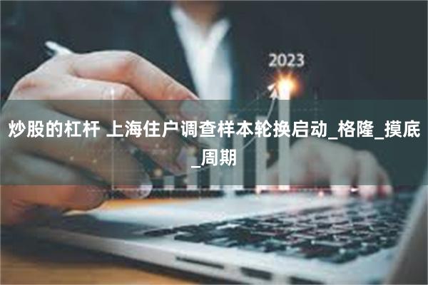 炒股的杠杆 上海住户调查样本轮换启动_格隆_摸底_周期