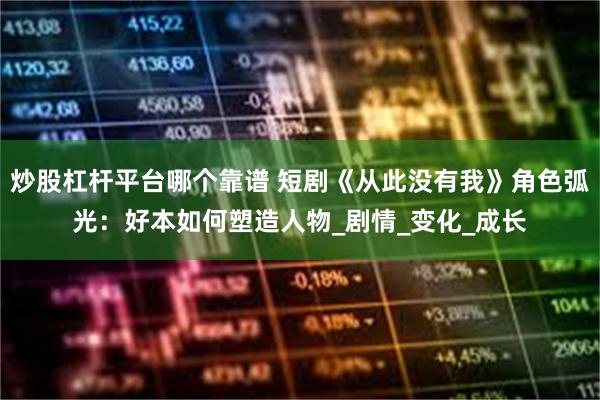 炒股杠杆平台哪个靠谱 短剧《从此没有我》角色弧光：好本如何塑造人物_剧情_变化_成长
