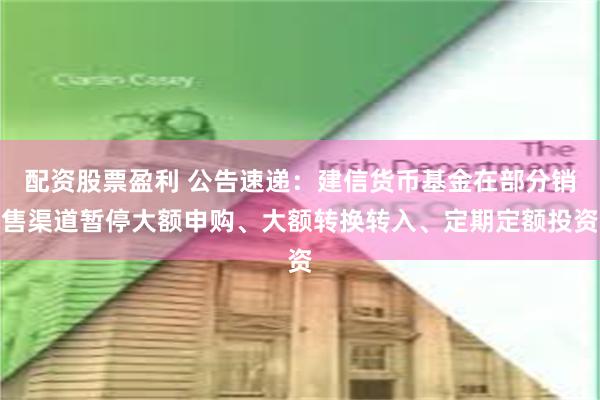 配资股票盈利 公告速递：建信货币基金在部分销售渠道暂停大额申购、大额转换转入、定期定额投资