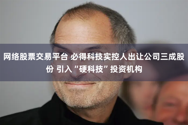 网络股票交易平台 必得科技实控人出让公司三成股份 引入“硬科技”投资机构
