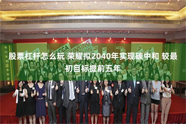 股票杠杆怎么玩 荣耀拟2040年实现碳中和 较最初目标提前五年