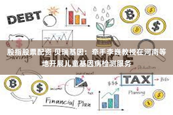 股指股票配资 贝瑞基因：牵手李巍教授在河南等地开展儿童基因病检测服务