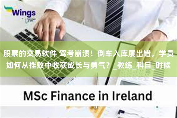 股票的交易软件 驾考崩溃！倒车入库屡出错，学员如何从挫败中收获成长与勇气？_教练_科目_时候