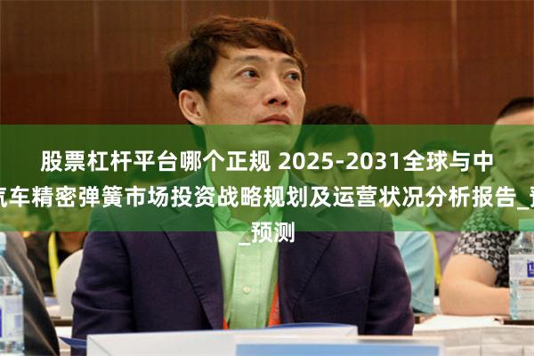 股票杠杆平台哪个正规 2025-2031全球与中国汽车精密弹簧市场投资战略规划及运营状况分析报告_预测