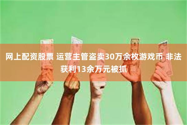 网上配资股票 运营主管盗卖30万余枚游戏币 非法获利13余万元被抓