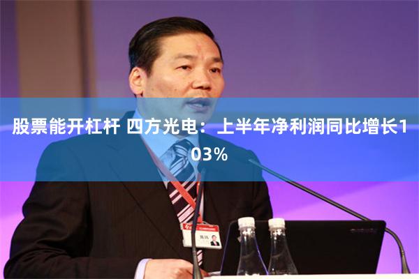 股票能开杠杆 四方光电：上半年净利润同比增长103%