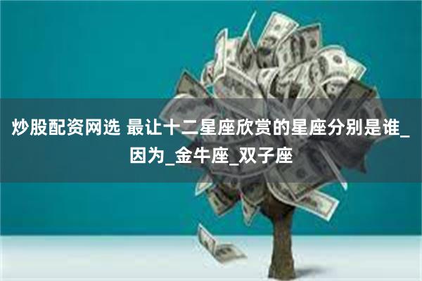 炒股配资网选 最让十二星座欣赏的星座分别是谁_因为_金牛座_双子座