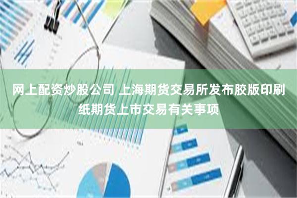 网上配资炒股公司 上海期货交易所发布胶版印刷纸期货上市交易有关事项