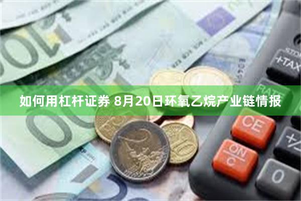 如何用杠杆证券 8月20日环氧乙烷产业链情报