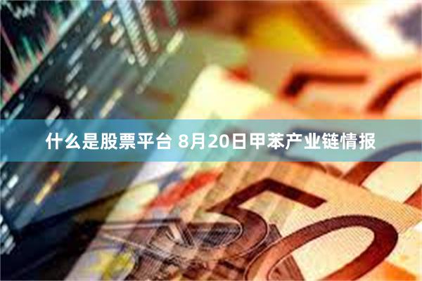 什么是股票平台 8月20日甲苯产业链情报