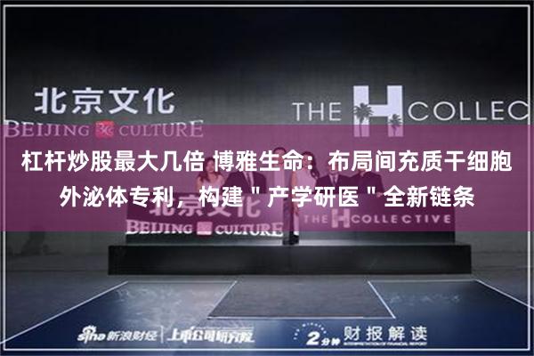 杠杆炒股最大几倍 博雅生命：布局间充质干细胞外泌体专利，构建＂产学研医＂全新链条