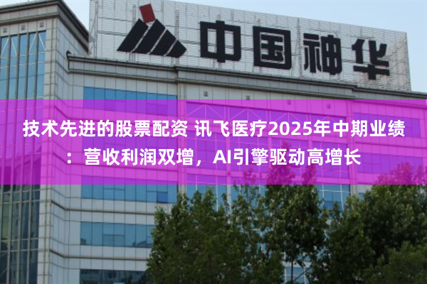 技术先进的股票配资 讯飞医疗2025年中期业绩：营收利润双增，AI引擎驱动高增长