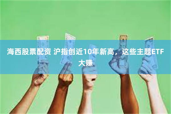 海西股票配资 沪指创近10年新高，这些主题ETF大赚